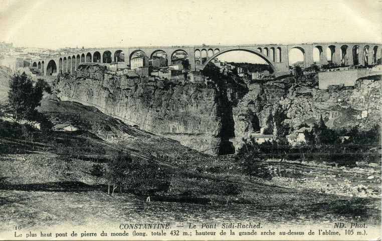 CONSTANTINE. - Le Pont Sidi-Rached. Le plus haut pont de pierre du monde (long. Totale 432 m.; hauteur de la grande arche au-dessus de l'abîme, 105 m.).