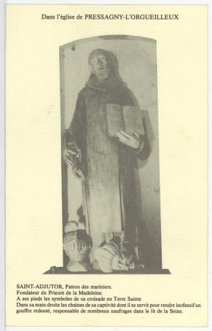 Pressagny-l'Orgueilleux. Dans l'église de Pressagny-l'Orgueilleux - Saint-Adjutor, Patron des mariniers. Fondateur du Prieuré de la Madeleine. A ses pieds les symboles de sa croisade en Terre Sainte. Dans sa main droite les chaînes de sa captivité dont il se servit pour rendre inoffensif un gouffre redouté, responsable de nombreux naufrages dans le lit de la Seine.