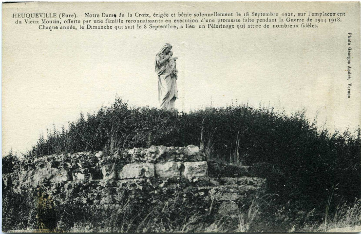 Heuqueville. Notre Dame de la Croix, érigée et bénie solennellement le 18 Septembre 1921, sur l'emplacement du Vieux Moulin, offerte par une famille reconnaissante en exécution d'une promesse faite pendant la Guerre de 1914 1918. Chaque année, le Dimanche qui suit le 8 septembre, a lieu un Pèlerinage qui attire de nombreux fidèles.