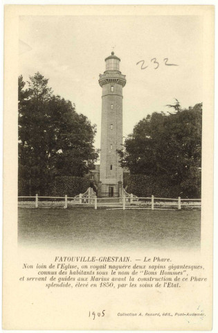 Fatouville-Grestain. Le Phare - Non loin de l'Eglise, on voyait naguère deux sapins gigantesques, connus sous le nom des habitants de "Bons Hommes", et servant de guides aux Marins avant la construction de ce Phare splendide, élevé en 1850, par les soins de l'Etat.
